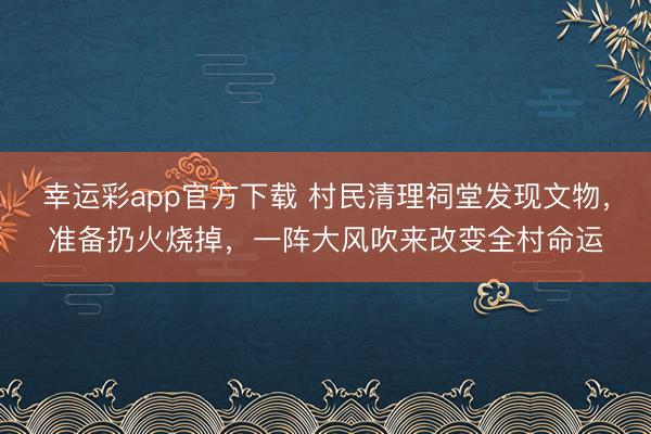 幸运彩app官方下载 村民清理祠堂发现文物，准备扔火烧掉，一阵大风吹来改变全村命运