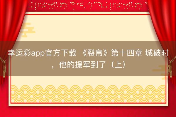 幸运彩app官方下载 《裂帛》第十四章 城破时，他的援军到了（上）