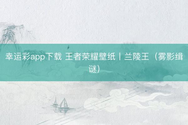 幸运彩app下载 王者荣耀壁纸丨兰陵王（雾影缉谜）
