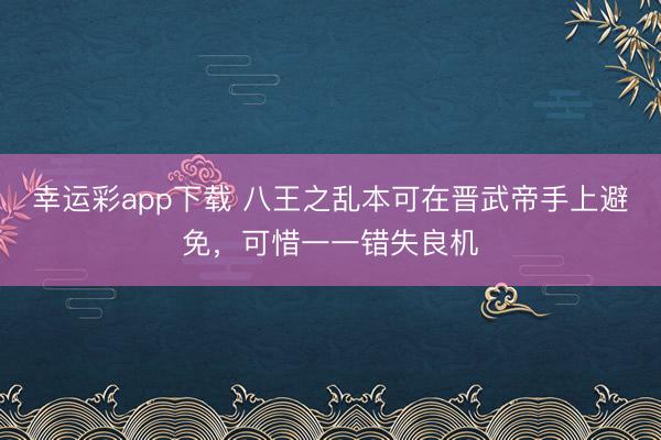 幸运彩app下载 八王之乱本可在晋武帝手上避免，可惜一一错失良机