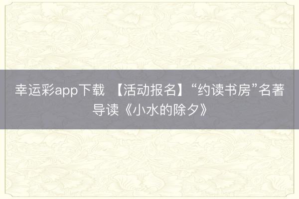 幸运彩app下载 【活动报名】“约读书房”名著导读《小水的除夕》