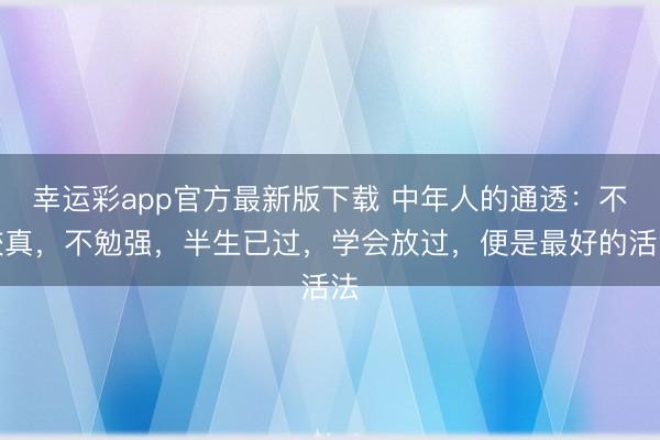 幸运彩app官方最新版下载 中年人的通透：不较真，不勉强，半生已过，学会放过，便是最好的活法