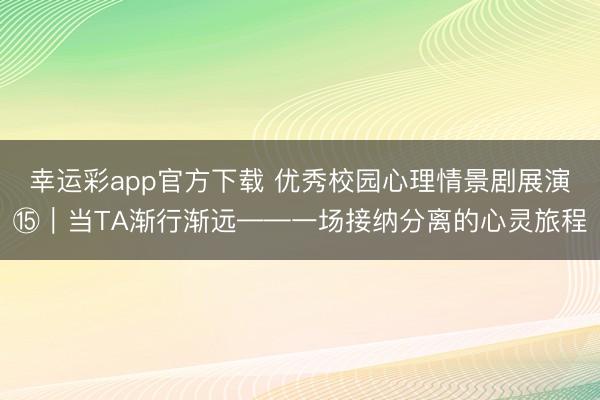 幸运彩app官方下载 优秀校园心理情景剧展演⑮｜当TA渐行渐远——一场接纳分离的心灵旅程