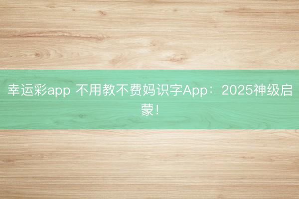 幸运彩app 不用教不费妈识字App：2025神级启蒙！