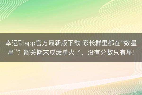 幸运彩app官方最新版下载 家长群里都在“数星星”？韶关期末成绩单火了，没有分数只有星！
