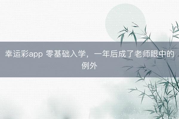 幸运彩app 零基础入学,一年后成了老师眼中的例外