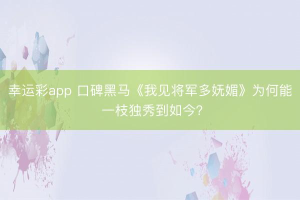 幸运彩app 口碑黑马《我见将军多妩媚》为何能 一枝独秀到如今？
