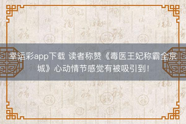 幸运彩app下载 读者称赞《毒医王妃称霸全京城》心动情节感觉有被吸引到！