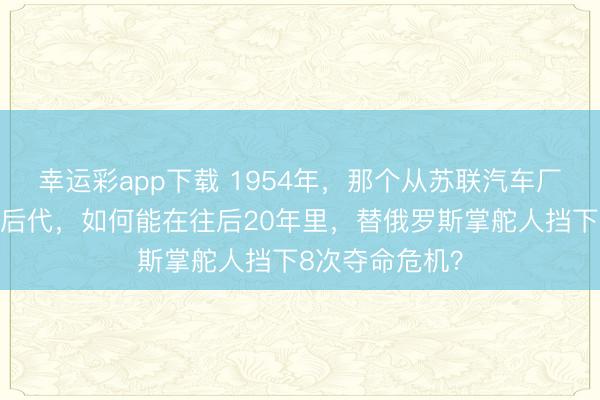 幸运彩app下载 1954年，那个从苏联汽车厂走出来的工人后代，如何能在往后20年里，替俄罗斯掌舵人挡下8次夺命危机？