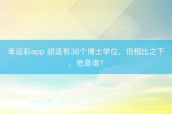 幸运彩app 胡适有36个博士学位，但相比之下，他是谁？