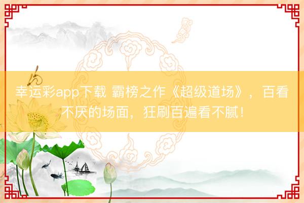 幸运彩app下载 霸榜之作《超级道场》,百看不厌的场面,狂刷百遍看不腻!