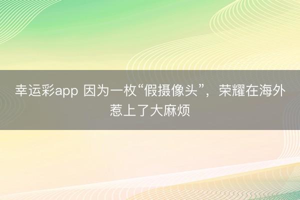 幸运彩app 因为一枚“假摄像头”,荣耀在海外惹上了大麻烦