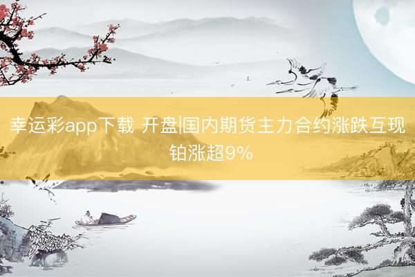 幸运彩app下载 开盘|国内期货主力合约涨跌互现 铂涨超9%