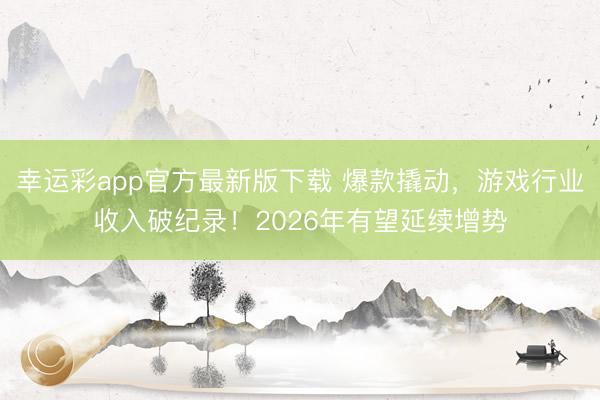 幸运彩app官方最新版下载 爆款撬动，游戏行业收入破纪录！2026年有望延续增势