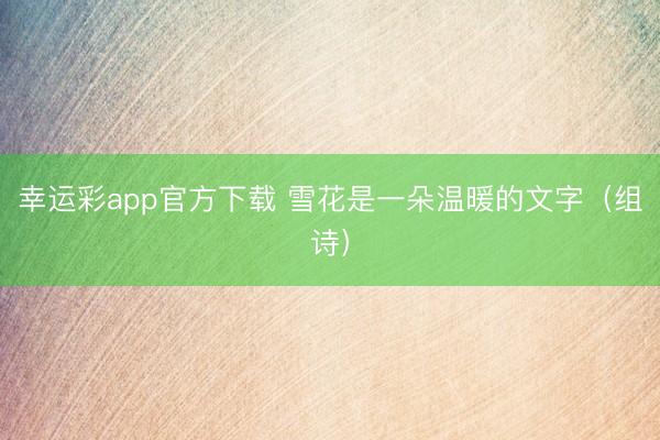 幸运彩app官方下载 雪花是一朵温暖的文字（组诗）