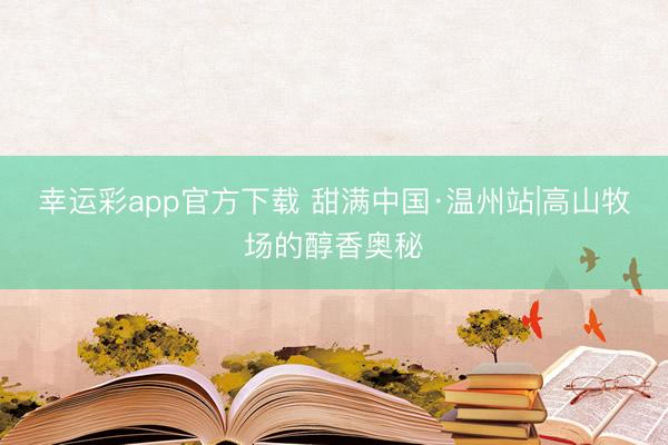 幸运彩app官方下载 甜满中国·温州站|高山牧场的醇香奥秘