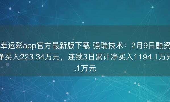 幸运彩app官方最新版下载 强瑞技术：2月9日融资净买入223.34万元，连续3日累计净买入1194.1万元