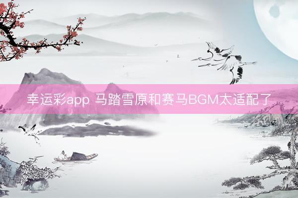 幸运彩app 马踏雪原和赛马BGM太适配了