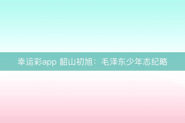幸运彩app 韶山初旭：毛泽东少年志纪略