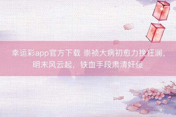 幸运彩app官方下载 崇祯大病初愈力挽狂澜，明末风云起，铁血手段肃清奸佞