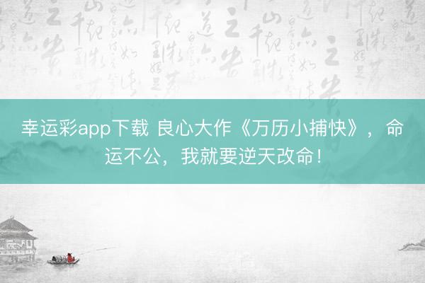 幸运彩app下载 良心大作《万历小捕快》，命运不公，我就要逆天改命！
