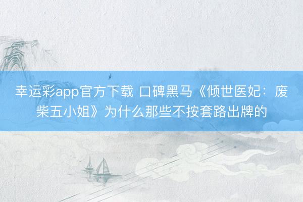 幸运彩app官方下载 口碑黑马《倾世医妃：废柴五小姐》为什么那些不按套路出牌的