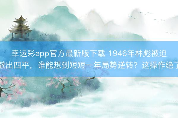 幸运彩app官方最新版下载 1946年林彪被迫撤出四平,谁能想到短短一年局势逆转?这操作绝了
