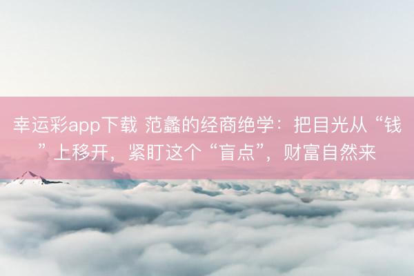 幸运彩app下载 范蠡的经商绝学：把目光从 “钱” 上移开，紧盯这个 “盲点”，财富自然来