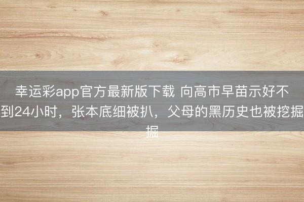 幸运彩app官方最新版下载 向高市早苗示好不到24小时，张本底细被扒，父母的黑历史也被挖掘