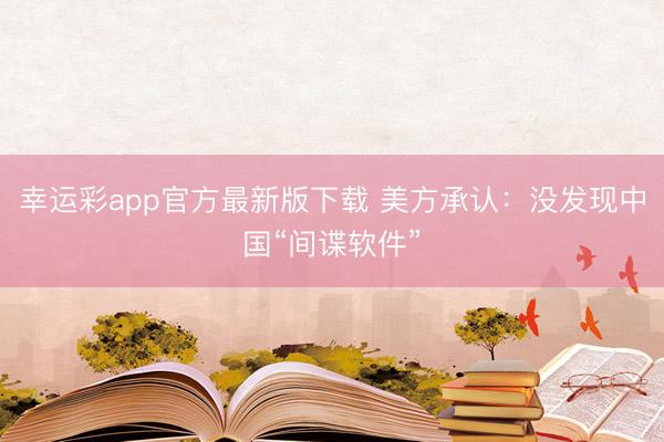 幸运彩app官方最新版下载 美方承认：没发现中国“间谍软件”