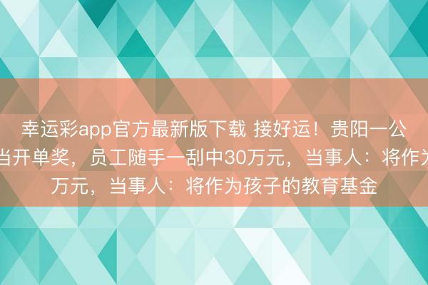幸运彩app官方最新版下载 接好运！贵阳一公司把10元刮刮乐当开单奖，员工随手一刮中30万元，当事人：将作为孩子的教育基金