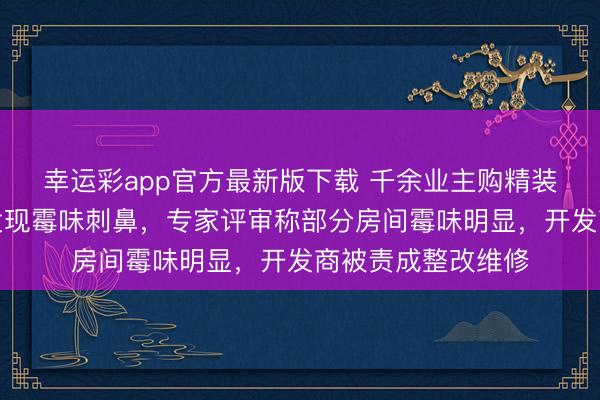 幸运彩app官方最新版下载 千余业主购精装房，有人入住后发现霉味刺鼻，专家评审称部分房间霉味明显，开发商被责成整改维修