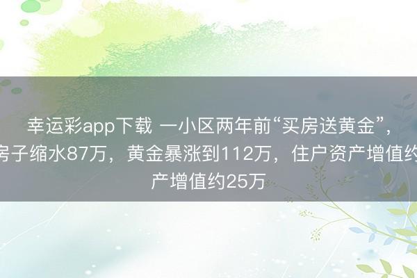 幸运彩app下载 一小区两年前“买房送黄金”，如今房子缩水87万，黄金暴涨到112万，住户资产增值约25万