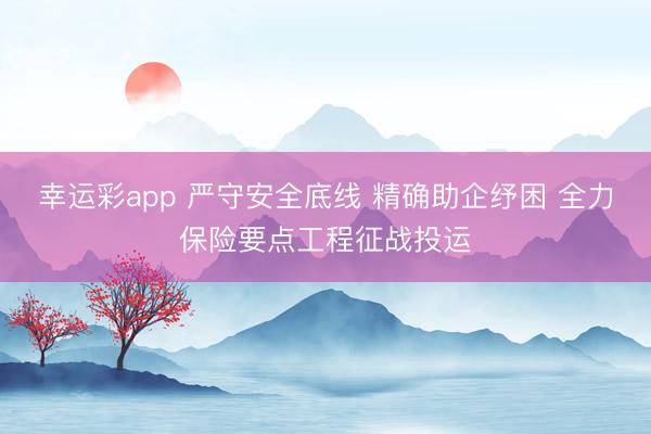 幸运彩app 严守安全底线 精确助企纾困 全力保险要点工程征战投运