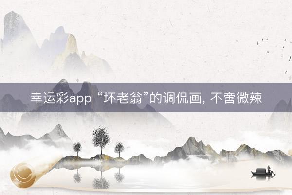 幸运彩app “坏老翁”的调侃画， 不啻微辣