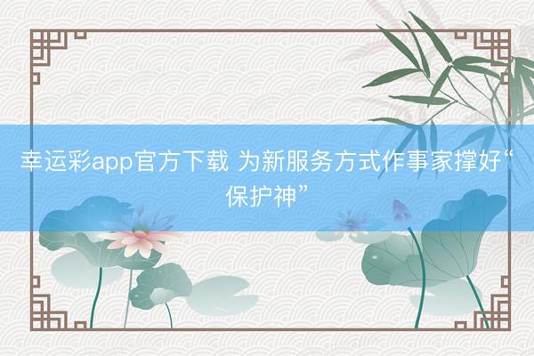 幸运彩app官方下载 为新服务方式作事家撑好“保护神”