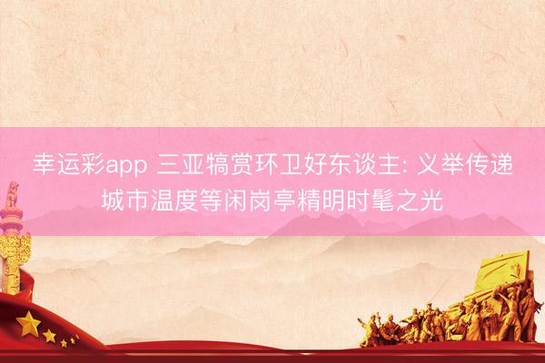 幸运彩app 三亚犒赏环卫好东谈主: 义举传递城市温度等闲岗亭精明时髦之光