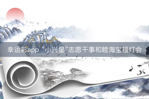 幸运彩app “小兴星”志愿干事和睦海宝福灯会