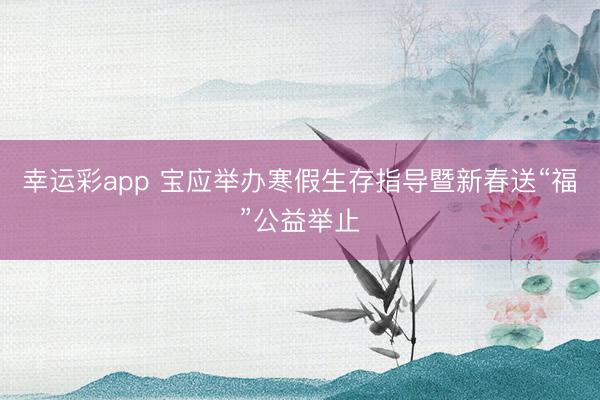 幸运彩app 宝应举办寒假生存指导暨新春送“福”公益举止