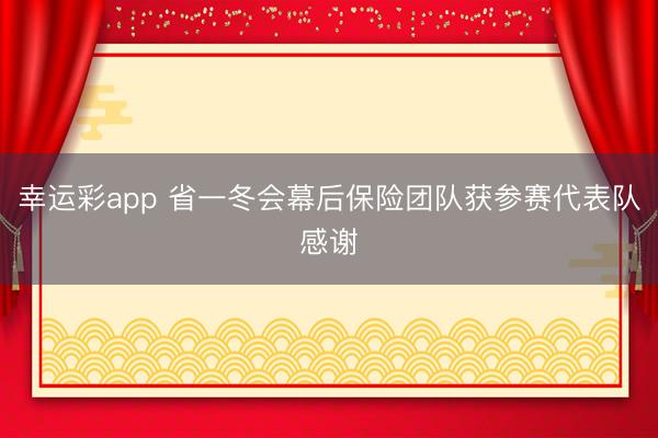 幸运彩app 省一冬会幕后保险团队获参赛代表队感谢