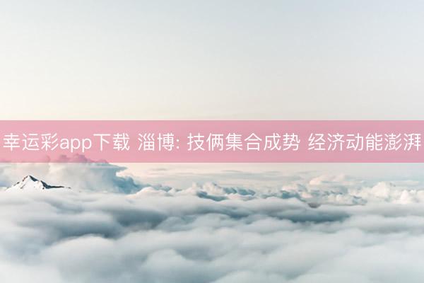 幸运彩app下载 淄博: 技俩集合成势 经济动能澎湃