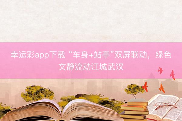 幸运彩app下载 “车身+站亭”双屏联动，绿色文静流动江城武汉