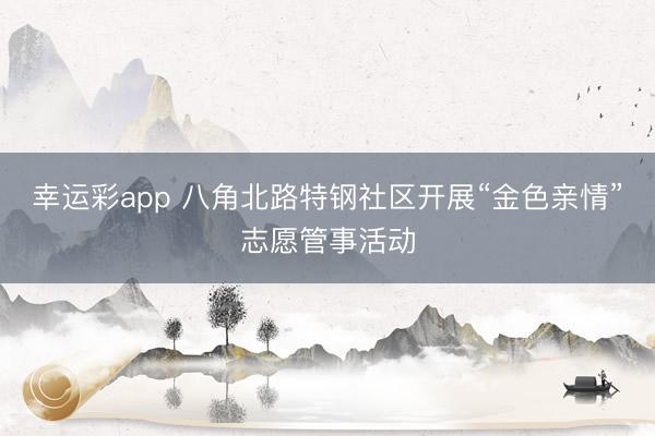 幸运彩app 八角北路特钢社区开展“金色亲情”志愿管事活动