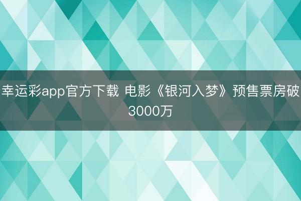 幸运彩app官方下载 电影《银河入梦》预售票房破3000万