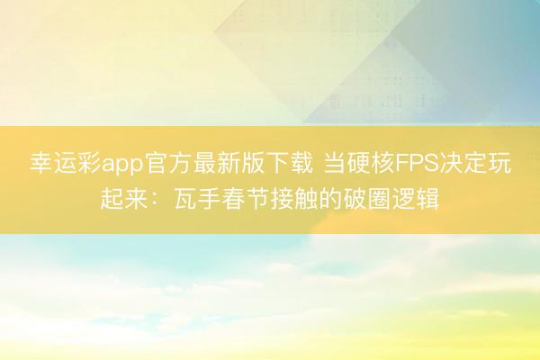 幸运彩app官方最新版下载 当硬核FPS决定玩起来:瓦手春节接触的破圈逻辑