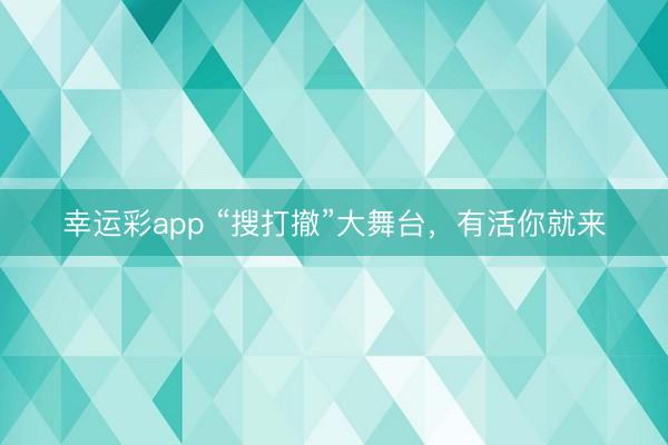 幸运彩app “搜打撤”大舞台，有活你就来