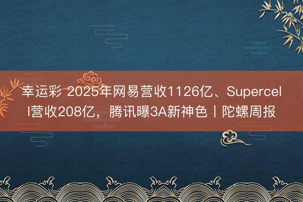 幸运彩 2025年网易营收1126亿、Supercell营收208亿，腾讯曝3A新神色丨陀螺周报