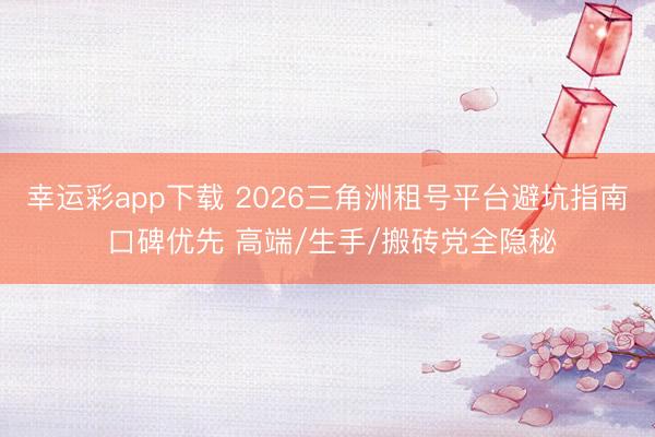 幸运彩app下载 2026三角洲租号平台避坑指南 口碑优先 高端/生手/搬砖党全隐秘