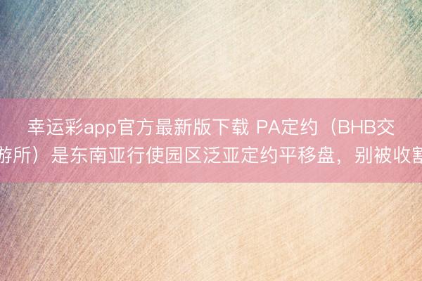 幸运彩app官方最新版下载 PA定约（BHB交游所）是东南亚行使园区泛亚定约平移盘，别被收割