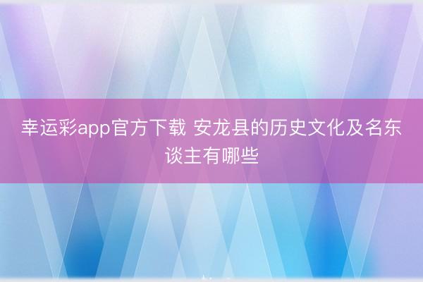 幸运彩app官方下载 安龙县的历史文化及名东谈主有哪些